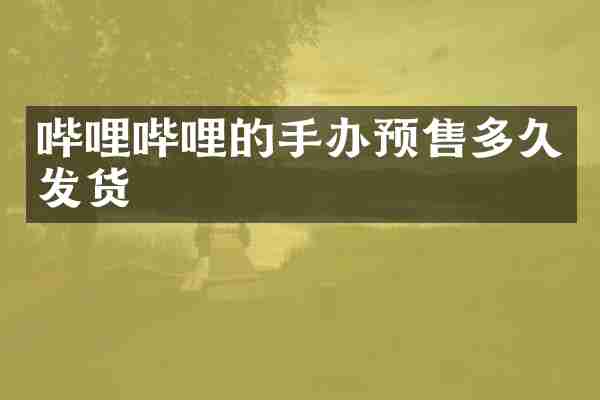 哔哩哔哩的手办预售多久发货