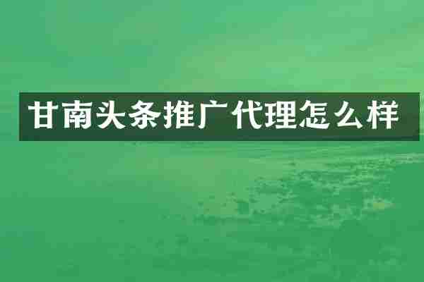 甘南头条推广代理怎么样