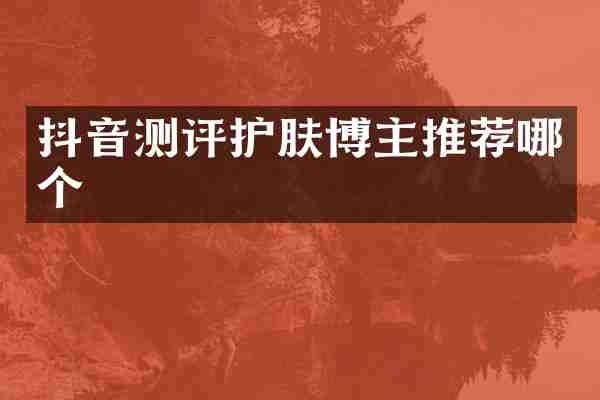 抖音测评护肤博主推荐哪个