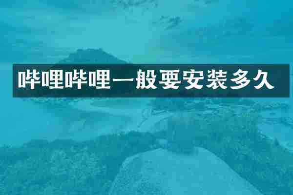 哔哩哔哩一般要安装多久