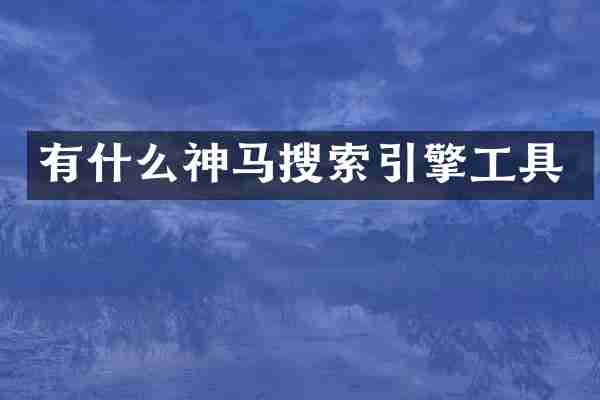 有什么神马搜索引擎工具
