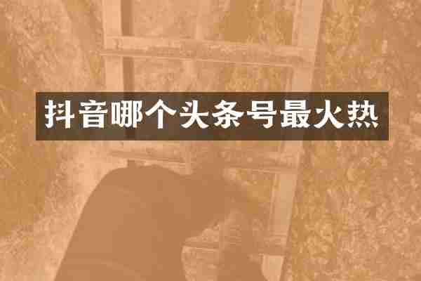 抖音哪个头条号最火热