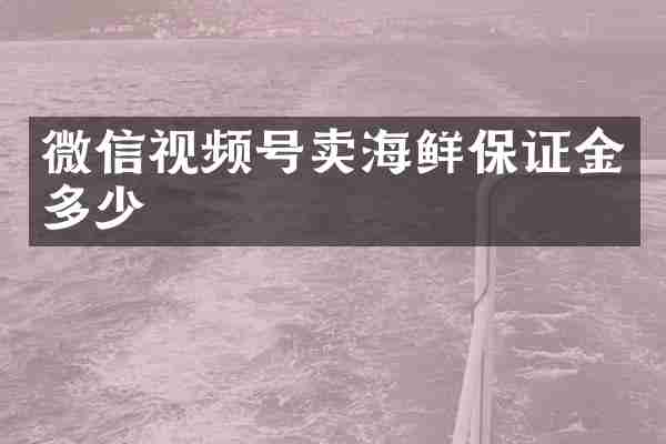 微信视频号卖海鲜保证金多少
