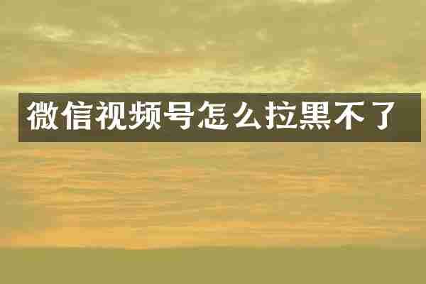 微信视频号怎么拉黑不了