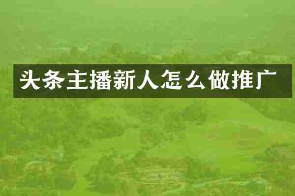 头条主播新人怎么做推广