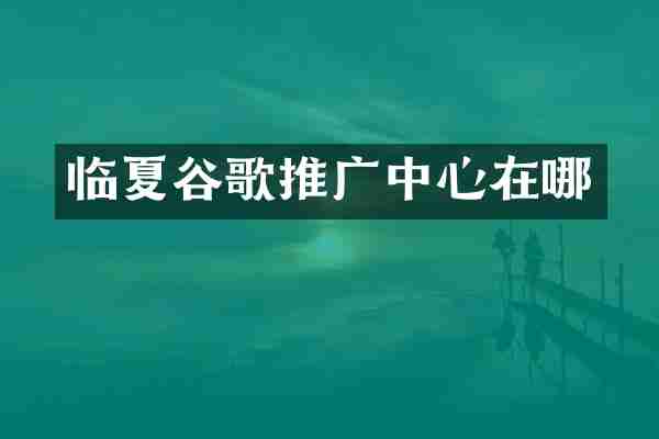 临夏谷歌推广中心在哪