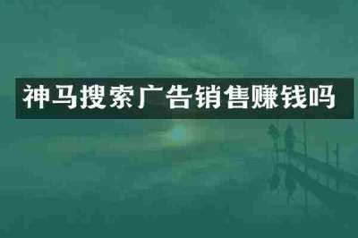 神马搜索广告销售赚钱吗