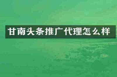 甘南头条推广代理怎么样
