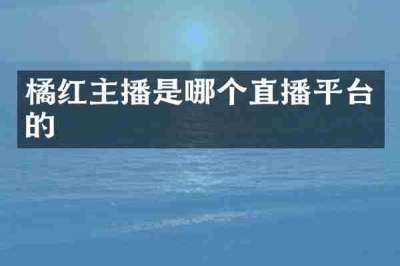 橘红主播是哪个直播平台的