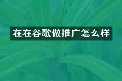 在在谷歌做推广怎么样