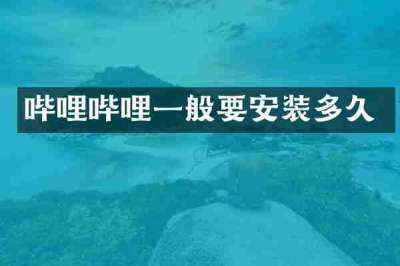 哔哩哔哩一般要安装多久