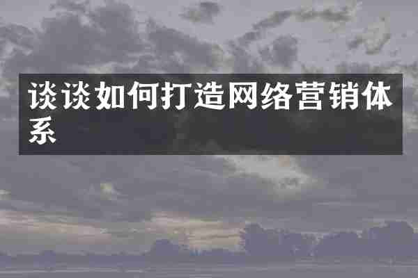 谈谈如何打造网络营销体系
