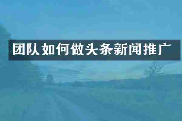 团队如何做头条新闻推广