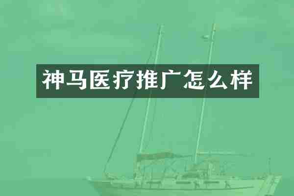 神马医疗推广怎么样