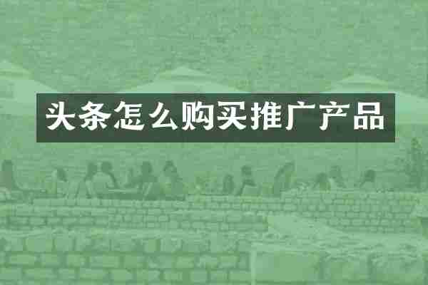 头条怎么购买推广产品