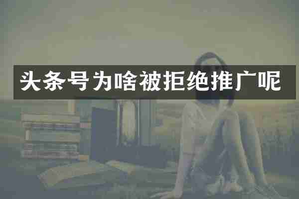 头条号为啥被拒绝推广呢