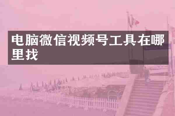 电脑微信视频号工具在哪里找