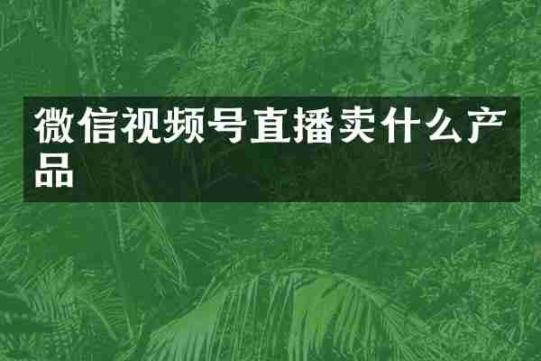 微信视频号直播卖什么产品