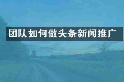 团队如何做头条新闻推广