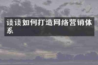谈谈如何打造网络营销体系