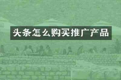 头条怎么购买推广产品