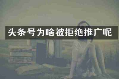 头条号为啥被拒绝推广呢