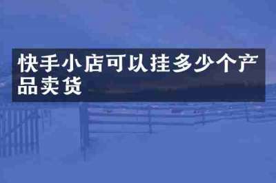 快手小店可以挂多少个产品卖货