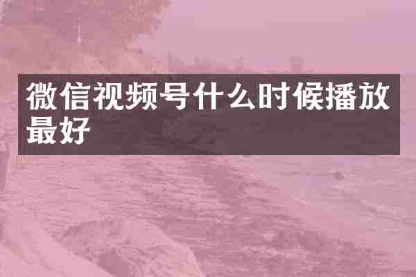 微信视频号什么时候播放最好