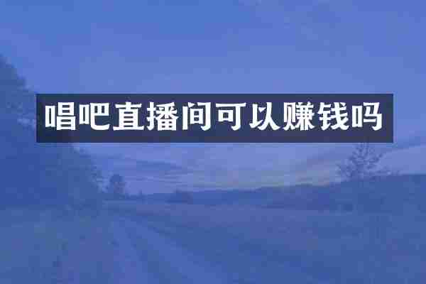 唱吧直播间可以赚钱吗