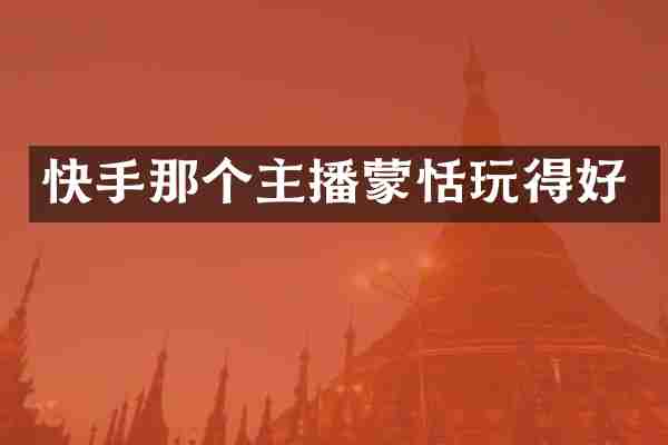 快手那个主播蒙恬玩得好