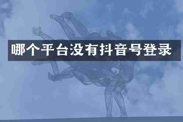 哪个平台没有抖音号登录
