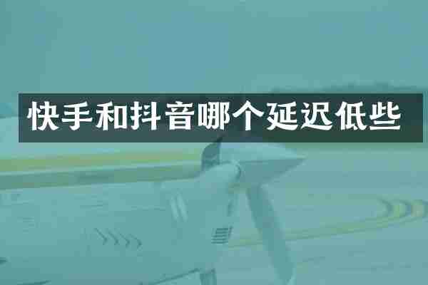 快手和抖音哪个延迟低些