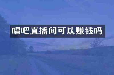 唱吧直播间可以赚钱吗