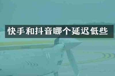 快手和抖音哪个延迟低些