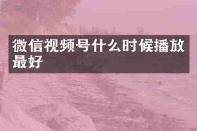 微信视频号什么时候播放最好