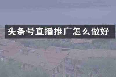 头条号直播推广怎么做好
