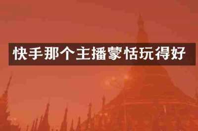 快手那个主播蒙恬玩得好