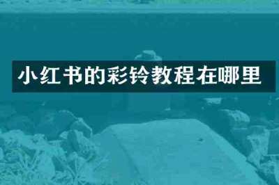 小红书的彩铃教程在哪里