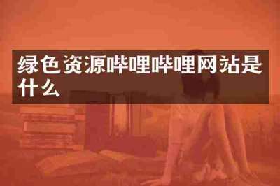 绿色资源哔哩哔哩网站是什么