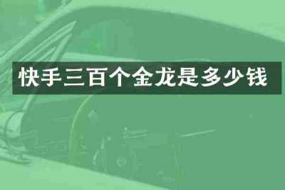 快手三百个金龙是多少钱