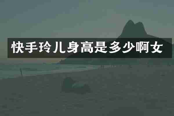 快手玲儿身高是多少啊女