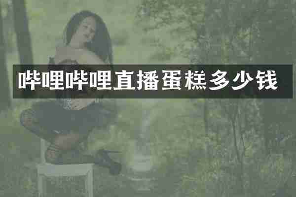 哔哩哔哩直播蛋糕多少钱