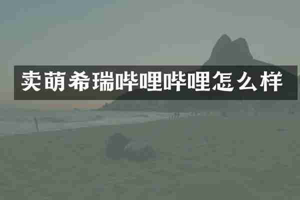 卖萌希瑞哔哩哔哩怎么样