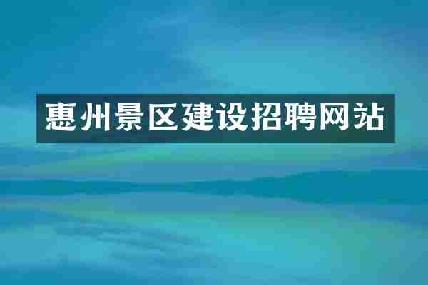 惠州景区建设招聘网站