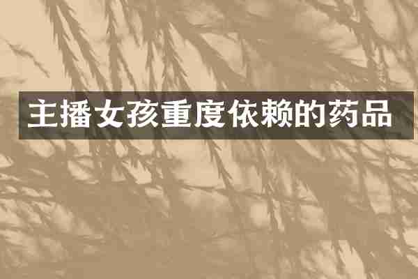 主播女孩重度依赖的药品