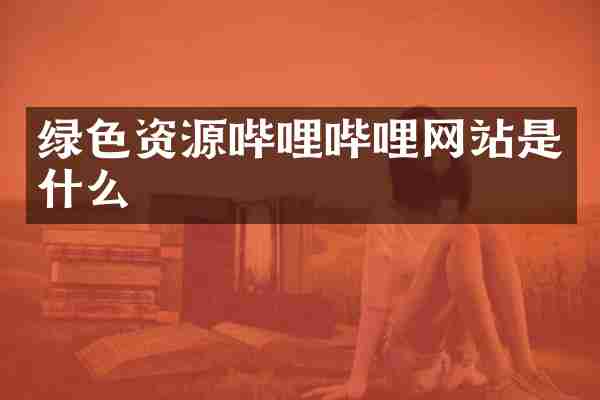 绿色资源哔哩哔哩网站是什么