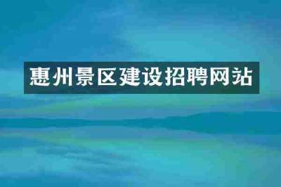 惠州景区建设招聘网站