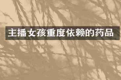 主播女孩重度依赖的药品