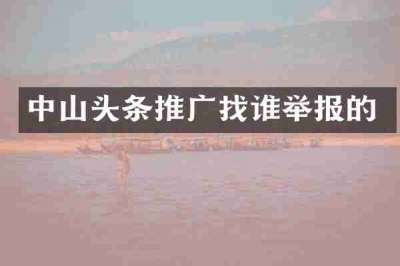 中山头条推广找谁举报的