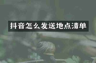 抖音怎么发送地点清单